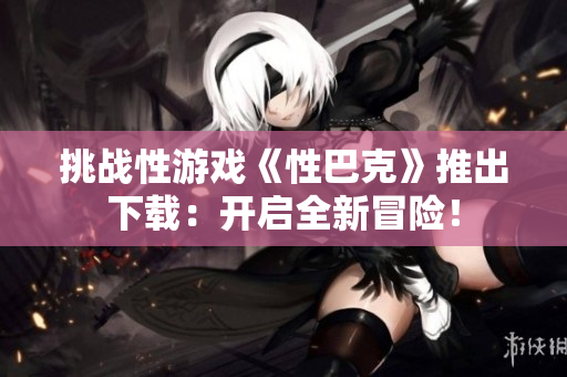 挑战性游戏《性巴克》推出下载：开启全新冒险！