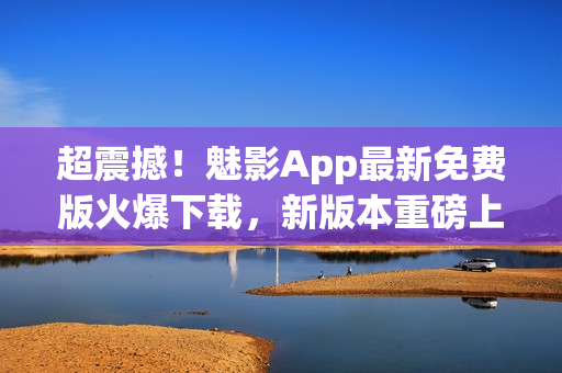 超震撼！魅影App最新免费版火爆下载，新版本重磅上线！