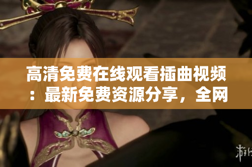 高清免费在线观看插曲视频：最新免费资源分享，全网高清免费版！