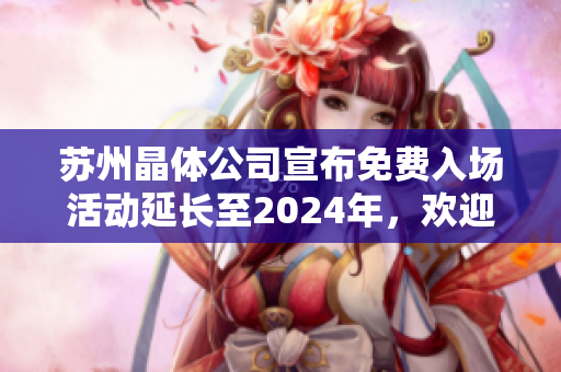 苏州晶体公司宣布免费入场活动延长至2024年，欢迎广大游客参观