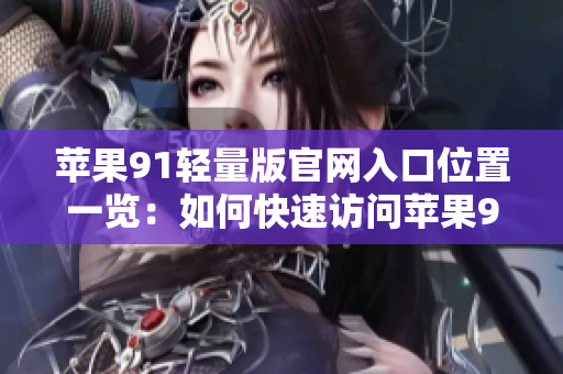苹果91轻量版官网入口位置一览：如何快速访问苹果91轻量版官网？
