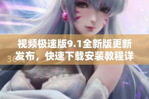 视频极速版9.1全新版更新发布，快速下载安装教程详解
