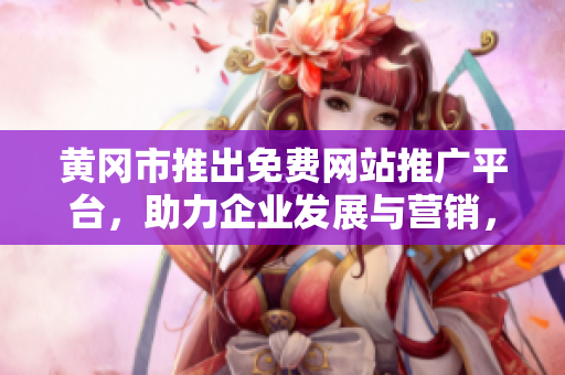 黄冈市推出免费网站推广平台，助力企业发展与营销，提供全方位服务