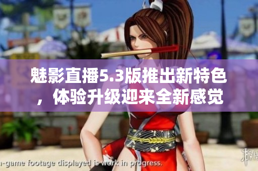 魅影直播5.3版推出新特色，体验升级迎来全新感觉