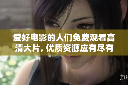 爱好电影的人们免费观看高清大片, 优质资源应有尽有