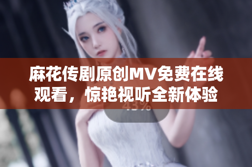 麻花传剧原创MV免费在线观看，惊艳视听全新体验