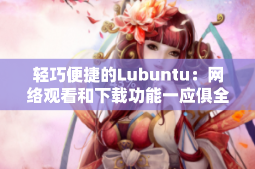 轻巧便捷的Lubuntu：网络观看和下载功能一应俱全