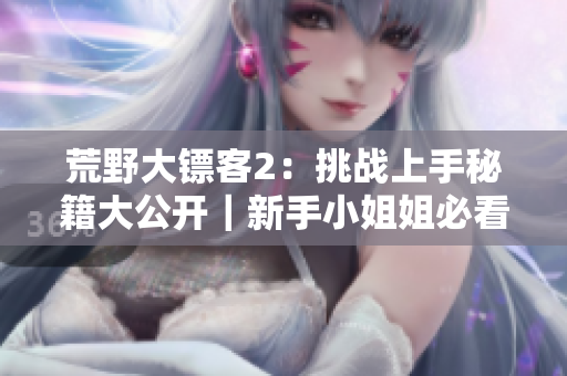 荒野大镖客2：挑战上手秘籍大公开｜新手小姐姐必看技巧分享