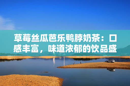草莓丝瓜芭乐鸭脖奶茶：口感丰富，味道浓郁的饮品盛宴