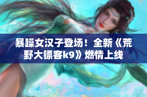 暴躁女汉子登场！全新《荒野大镖客k9》燃情上线