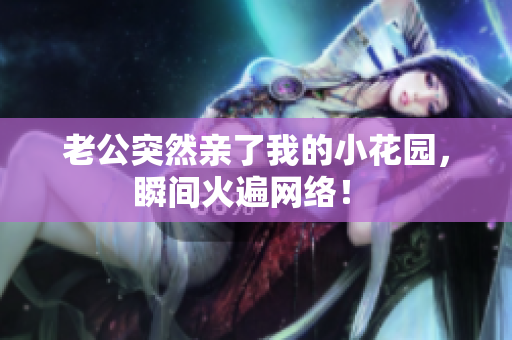 老公突然亲了我的小花园，瞬间火遍网络！ 