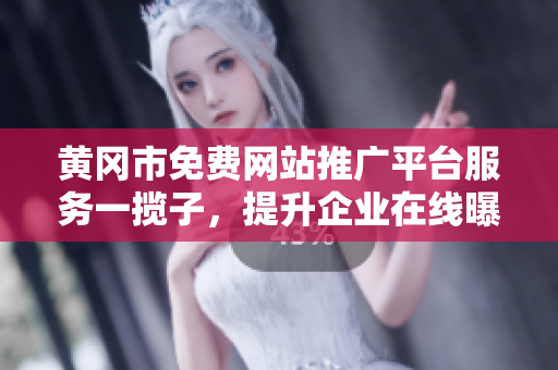 黄冈市免费网站推广平台服务一揽子，提升企业在线曝光与营销推广效果