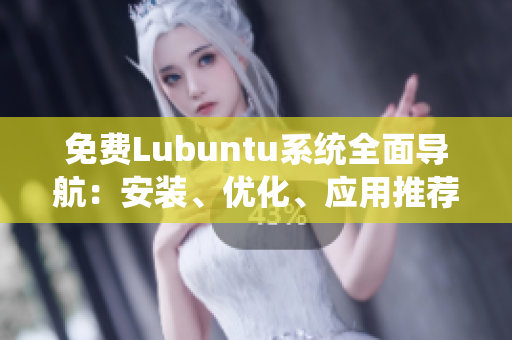 免费Lubuntu系统全面导航：安装、优化、应用推荐，详尽指南