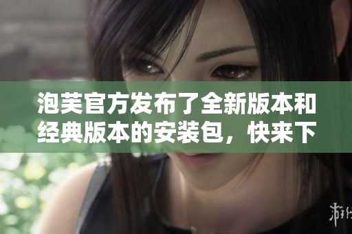 泡芙官方发布了全新版本和经典版本的安装包，快来下载体验吧!