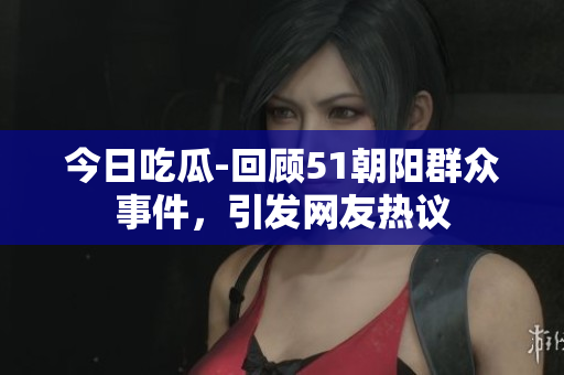 今日吃瓜-回顾51朝阳群众事件，引发网友热议