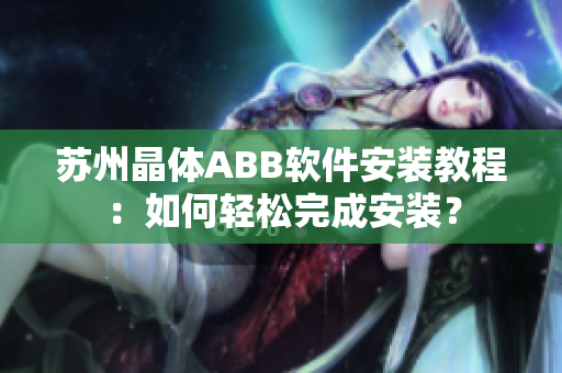 苏州晶体ABB软件安装教程：如何轻松完成安装？