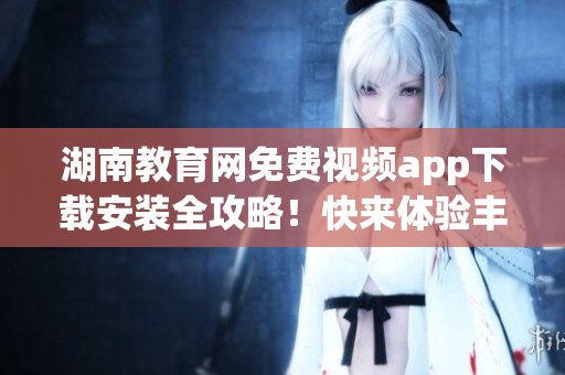 湖南教育网免费视频app下载安装全攻略！快来体验丰富视频资源