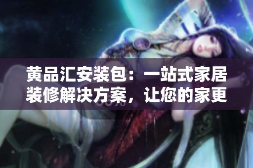 黄品汇安装包：一站式家居装修解决方案，让您的家更温馨舒适