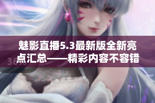 魅影直播5.3最新版全新亮点汇总――精彩内容不容错过