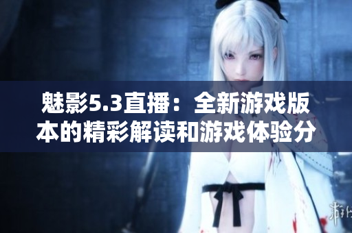 魅影5.3直播：全新游戏版本的精彩解读和游戏体验分享