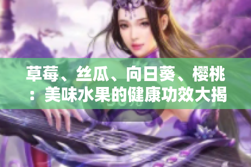 草莓、丝瓜、向日葵、樱桃：美味水果的健康功效大揭秘
