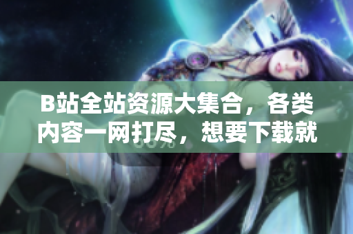 B站全站资源大集合，各类内容一网打尽，想要下载就看这里！