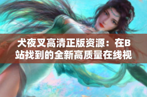 犬夜叉高清正版资源：在B站找到的全新高质量在线视频——原汁原味、独一无二！
