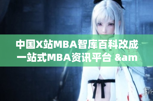 中国X站MBA智库百科改成一站式MBA资讯平台 &nbps;