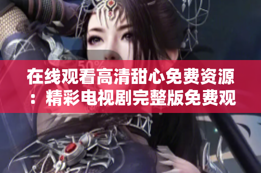 在线观看高清甜心免费资源：精彩电视剧完整版免费观看
