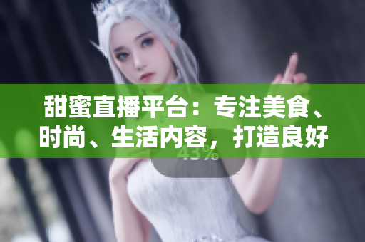 甜蜜直播平台：专注美食、时尚、生活内容，打造良好社交氛围