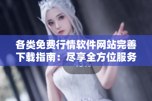各类免费行情软件网站完善下载指南：尽享全方位服务，安全有保障