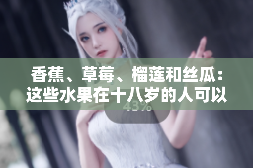 香蕉、草莓、榴莲和丝瓜：这些水果在十八岁的人可以安全食用吗？