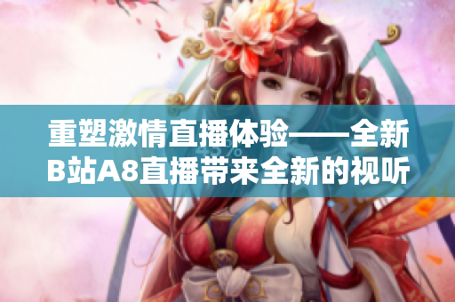 重塑激情直播体验——全新B站A8直播带来全新的视听盛宴