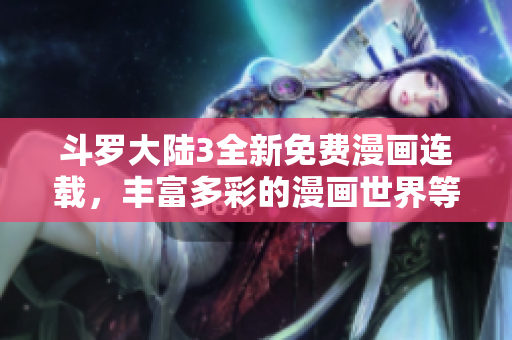 斗罗大陆3全新免费漫画连载，丰富多彩的漫画世界等你来探索