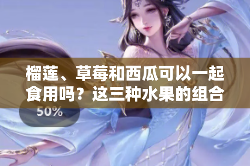 榴莲、草莓和西瓜可以一起食用吗？这三种水果的组合是否适宜？