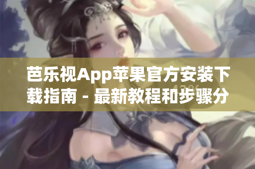 芭乐视App苹果官方安装下载指南 - 最新教程和步骤分享