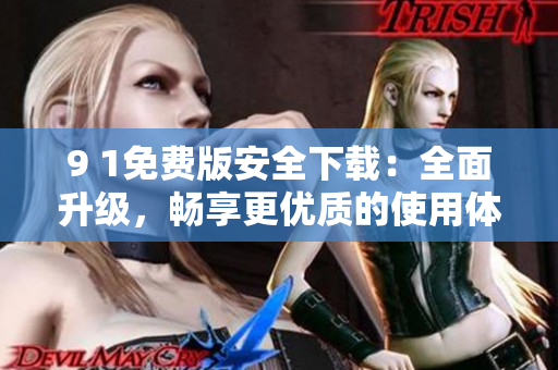 9 1免费版安全下载：全面升级，畅享更优质的使用体验