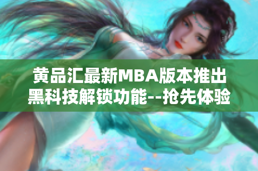 黄品汇最新MBA版本推出黑科技解锁功能--抢先体验最新技术力量!