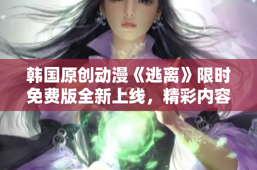 韩国原创动漫《逃离》限时免费版全新上线，精彩内容免费观看！