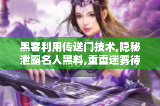 黑客利用传送门技术,隐秘泄露名人黑料,重重迷雾待解