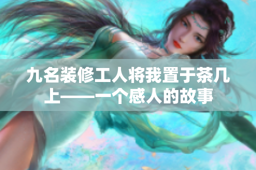 九名装修工人将我置于茶几上——一个感人的故事