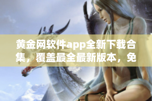 黄金网软件app全新下载合集，覆盖最全最新版本，免费获取无需注册