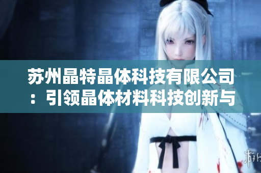 苏州晶特晶体科技有限公司：引领晶体材料科技创新与应用，助推行业进步