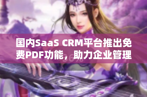 国内SaaS CRM平台推出免费PDF功能，助力企业管理转型解决方案