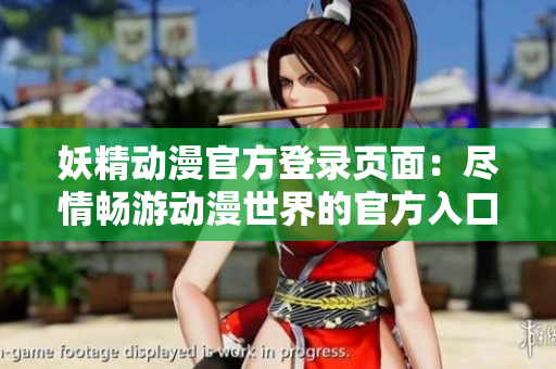 妖精动漫官方登录页面：尽情畅游动漫世界的官方入口大全