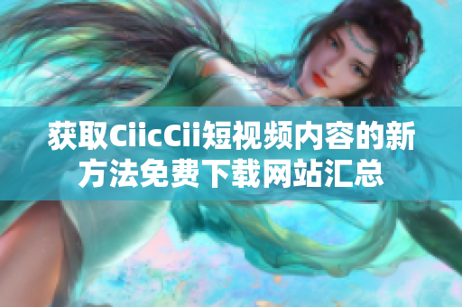 获取CiicCii短视频内容的新方法免费下载网站汇总