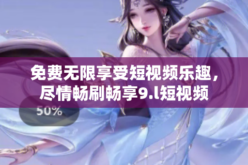 免费无限享受短视频乐趣，尽情畅刷畅享9.l短视频
