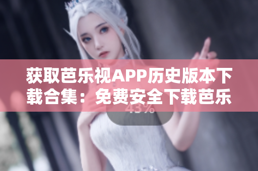 获取芭乐视APP历史版本下载合集：免费安全下载芭乐视旧版应用程序, 保留您喜欢的功能