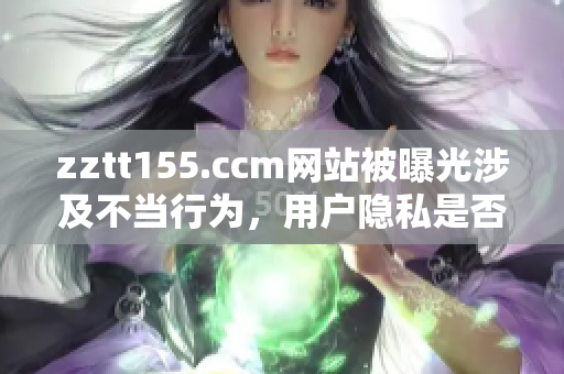 zztt155.ccm网站被曝光涉及不当行为，用户隐私是否受到侵犯？