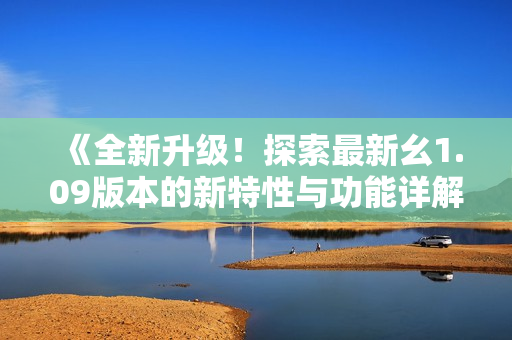 《全新升级！探索最新幺1.09版本的新特性与功能详解》